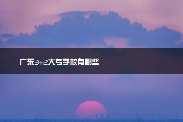 广东3+2大专学校有哪些