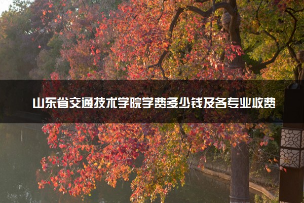 山东省交通技术学院学费多少钱及各专业收费标准