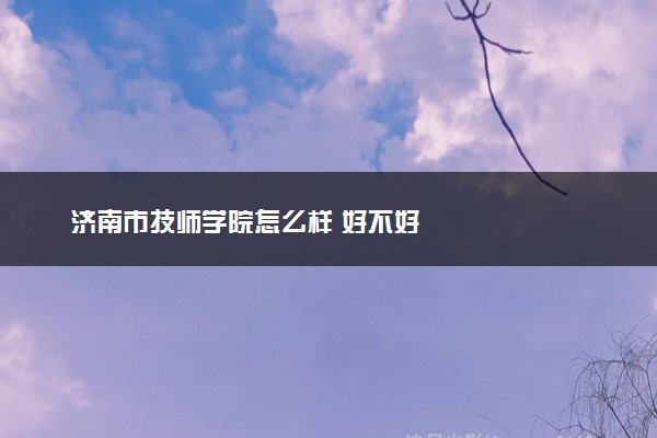 济南市技师学院怎么样 好不好
