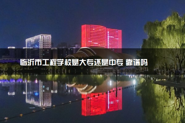 临沂市工程学校是大专还是中专 靠谱吗
