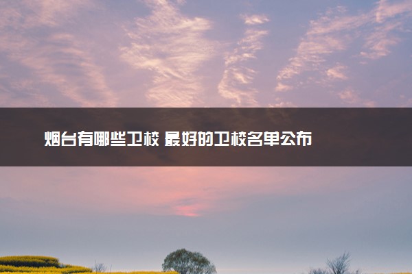 烟台有哪些卫校 最好的卫校名单公布