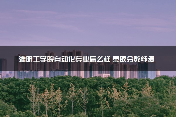 淮阴工学院自动化专业怎么样 录取分数线多少
