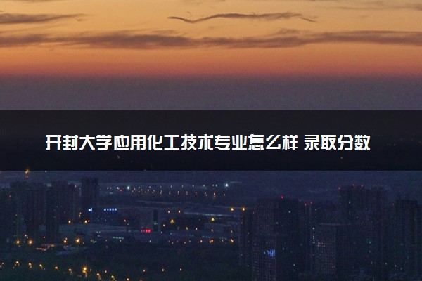 开封大学应用化工技术专业怎么样 录取分数线多少