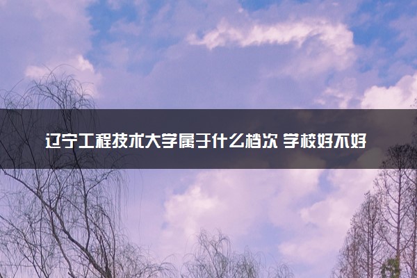 辽宁工程技术大学属于什么档次 学校好不好