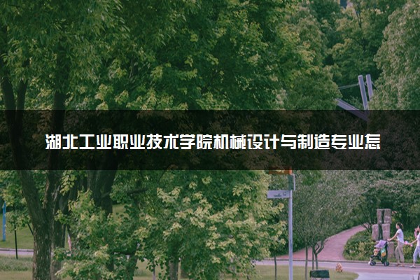 湖北工业职业技术学院机械设计与制造专业怎么样 录取分数线多少