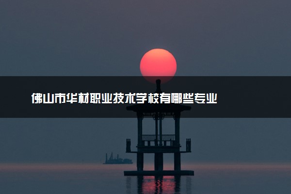 佛山市华材职业技术学校有哪些专业