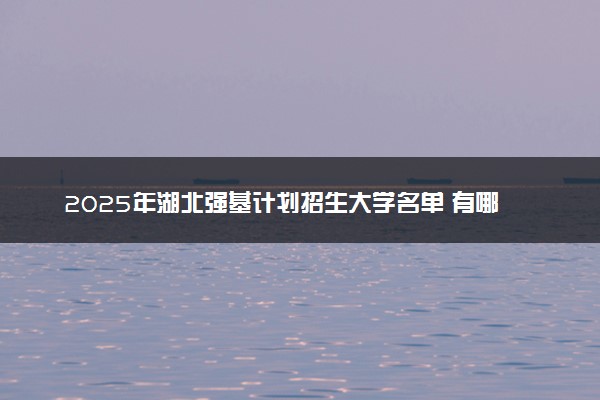 2025年湖北强基计划招生大学名单 有哪些专业