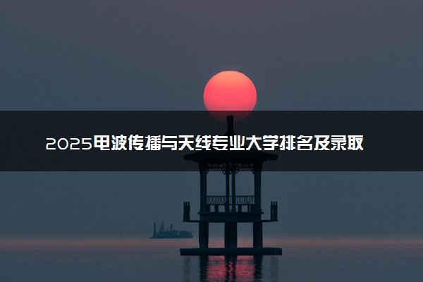 2025电波传播与天线专业大学排名及录取分数线