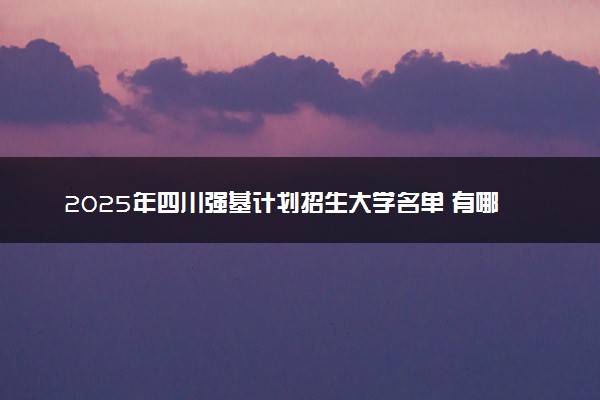 2025年四川强基计划招生大学名单 有哪些专业