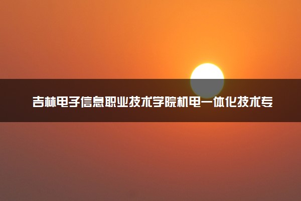 吉林电子信息职业技术学院机电一体化技术专业怎么样 录取分数线多少