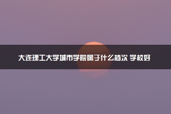 大连理工大学城市学院属于什么档次 学校好不好