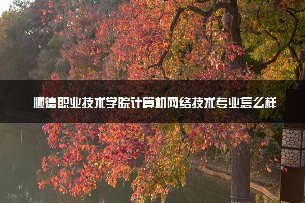顺德职业技术学院计算机网络技术专业怎么样 录取分数线多少