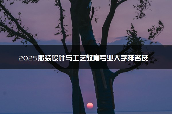 2025服装设计与工艺教育专业大学排名及录取分数线