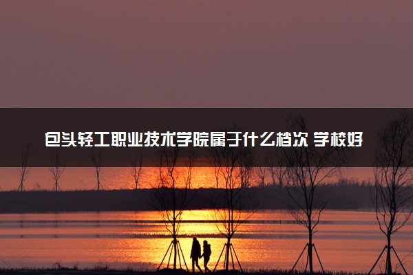 包头轻工职业技术学院属于什么档次 学校好不好