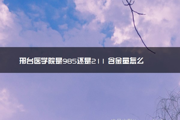 邢台医学院是985还是211 含金量怎么样
