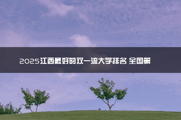2025江西最好的双一流大学排名 全国第几名