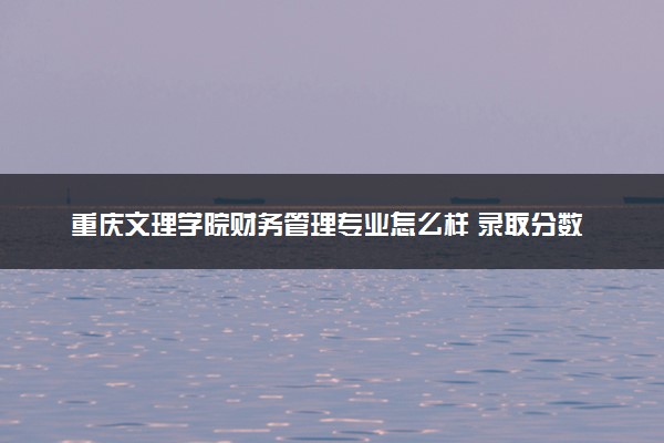 重庆文理学院财务管理专业怎么样 录取分数线多少