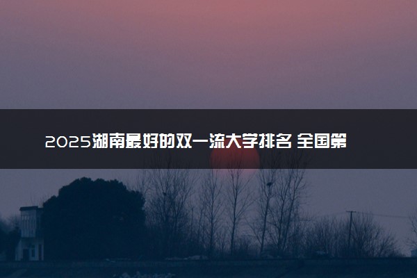 2025湖南最好的双一流大学排名 全国第几名