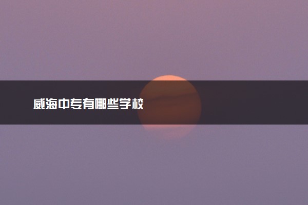 威海中专有哪些学校