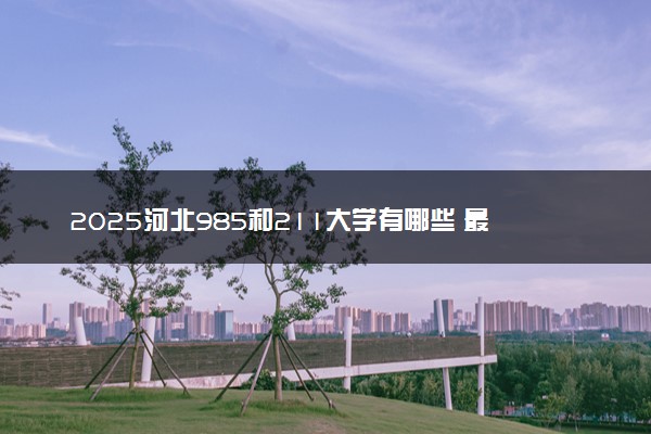 2025河北985和211大学有哪些 最新排名和分数线