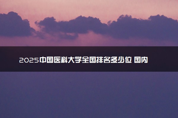 2025中国医科大学全国排名多少位 国内第几名