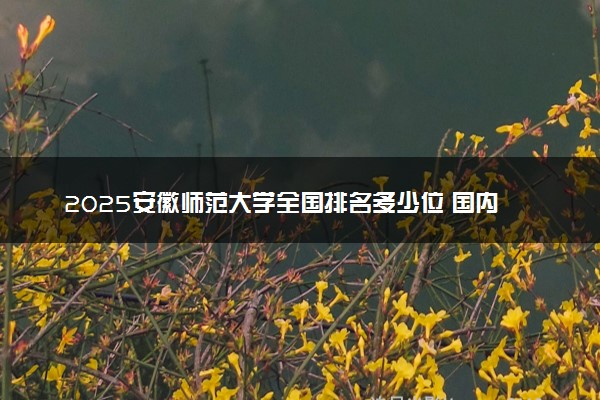 2025安徽师范大学全国排名多少位 国内第几名