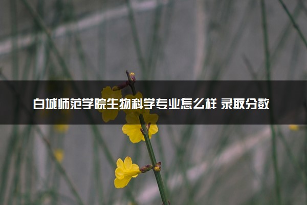 白城师范学院生物科学专业怎么样 录取分数线多少