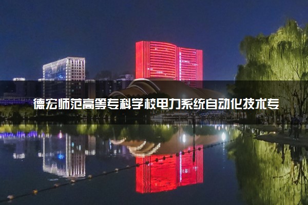 德宏师范高等专科学校电力系统自动化技术专业怎么样 录取分数线多少