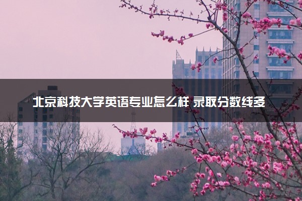 北京科技大学英语专业怎么样 录取分数线多少
