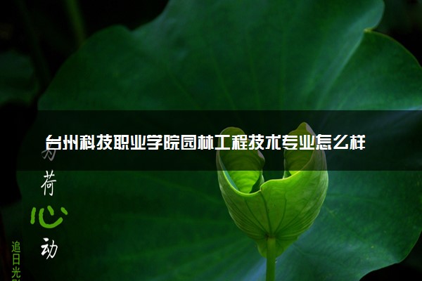 台州科技职业学院园林工程技术专业怎么样 录取分数线多少