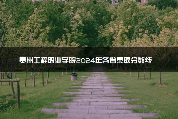 贵州工程职业学院2024年各省录取分数线 多少分能考上