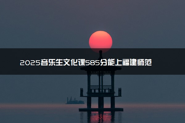 2025音乐生文化课585分能上福建师范大学吗