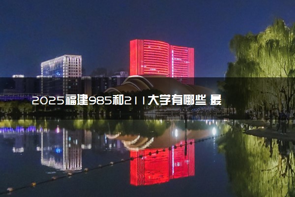 2025福建985和211大学有哪些 最新排名和分数线