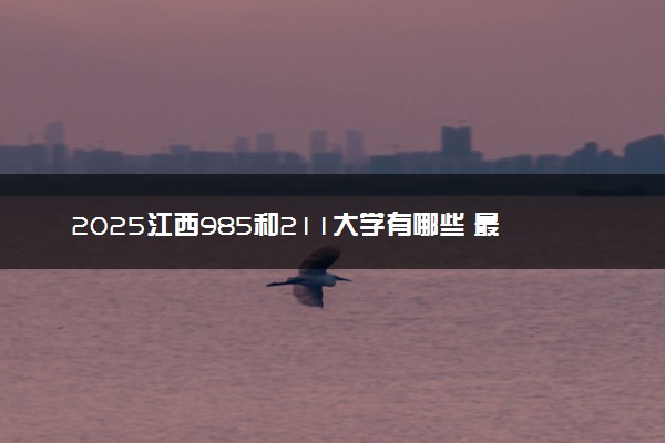 2025江西985和211大学有哪些 最新排名和分数线