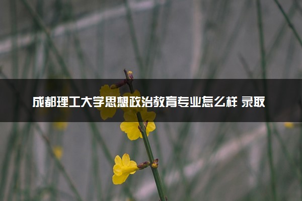 成都理工大学思想政治教育专业怎么样 录取分数线多少