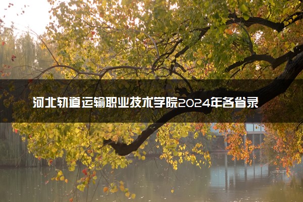 河北轨道运输职业技术学院2024年各省录取分数线 多少分能考上