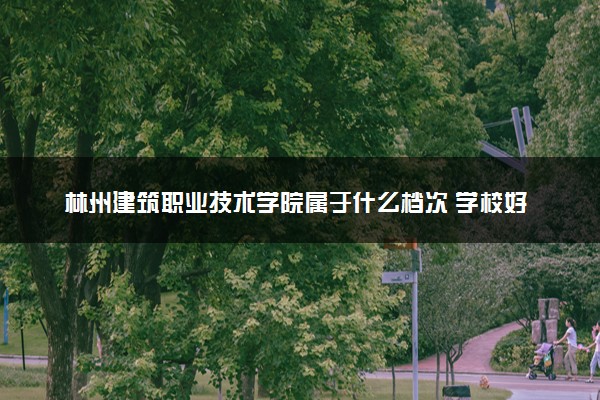 林州建筑职业技术学院属于什么档次 学校好不好