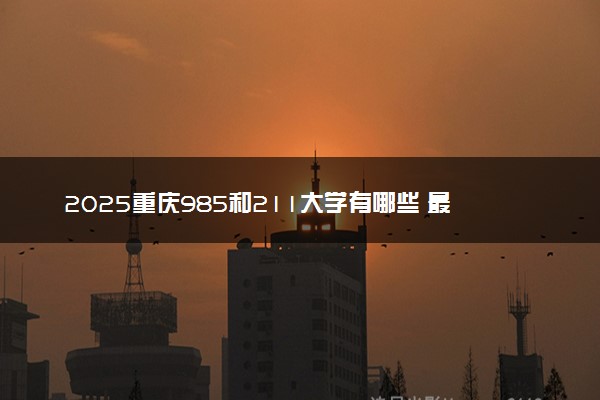 2025重庆985和211大学有哪些 最新排名和分数线