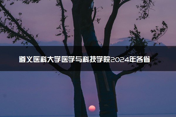 遵义医科大学医学与科技学院2024年各省录取分数线 多少分能考上