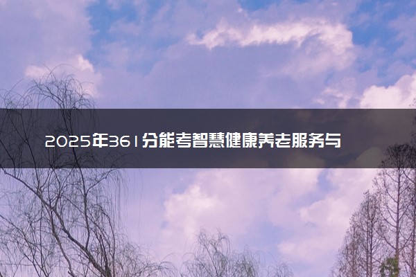 2025年361分能考智慧健康养老服务与管理专业吗 361分智慧健康养老服务与管理专业大学推荐