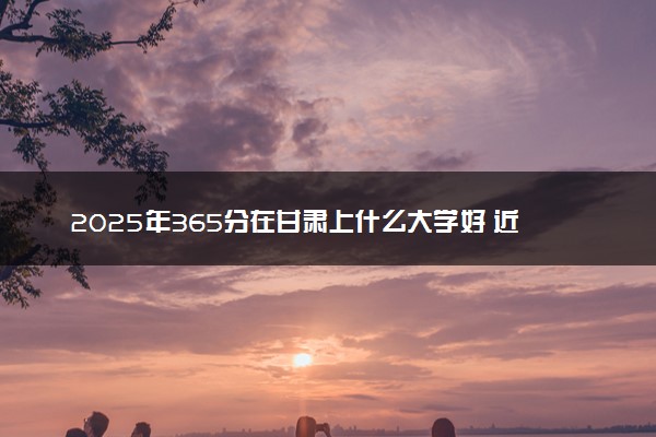 2025年365分在甘肃上什么大学好 近三年录取分数线是多少
