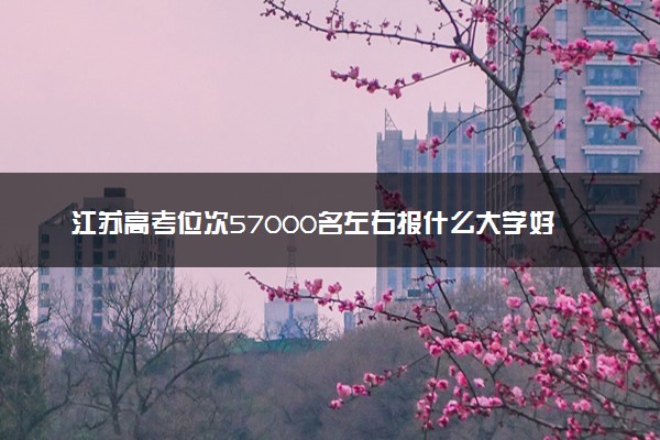 江苏高考位次57000名左右报什么大学好（2025年参考）