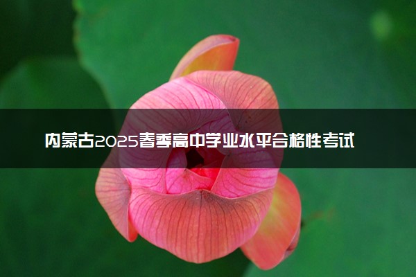 内蒙古2025春季高中学业水平合格性考试报名时间什么时候