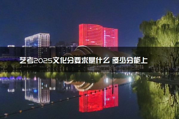 艺考2025文化分要求是什么 多少分能上本科