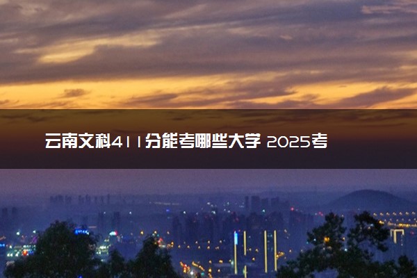 云南文科411分能考哪些大学 2025考生稳上的大学名单
