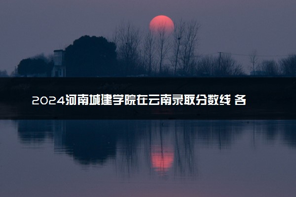 2024河南城建学院在云南录取分数线 各专业分数及位次