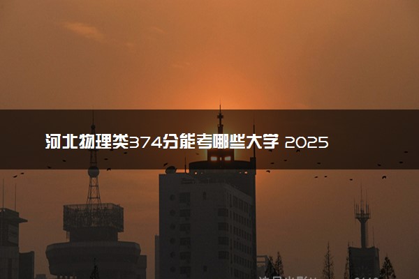 河北物理类374分能考哪些大学 2025考生稳上的大学名单