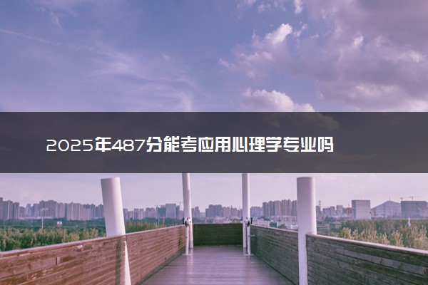 2025年487分能考应用心理学专业吗 487分应用心理学专业大学推荐