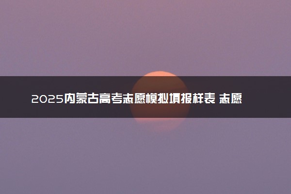 2025内蒙古高考志愿模拟填报样表 志愿设置及填报技巧