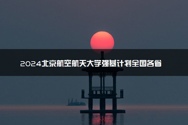 2024北京航空航天大学强基计划全国各省入围分数线汇总